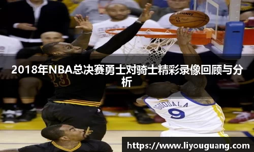 2018年NBA总决赛勇士对骑士精彩录像回顾与分析