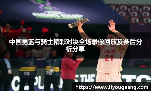 中国男篮与骑士精彩对决全场录像回放及赛后分析分享