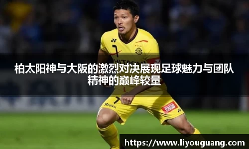 柏太阳神与大阪的激烈对决展现足球魅力与团队精神的巅峰较量