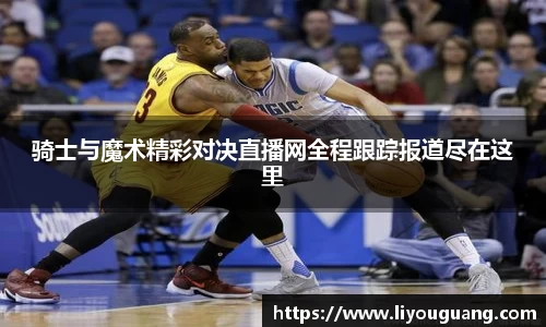 骑士与魔术精彩对决直播网全程跟踪报道尽在这里